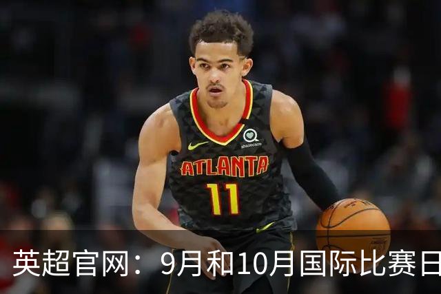 英超官网：9月和10月国际比赛日合并，减少对俱乐部的干扰